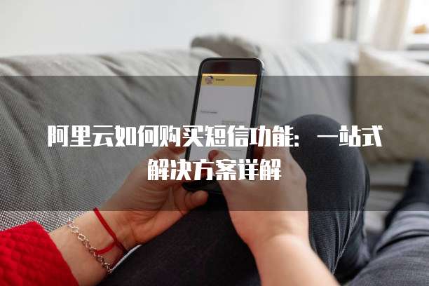阿里云如何购买短信功能:一站式解决方案详解