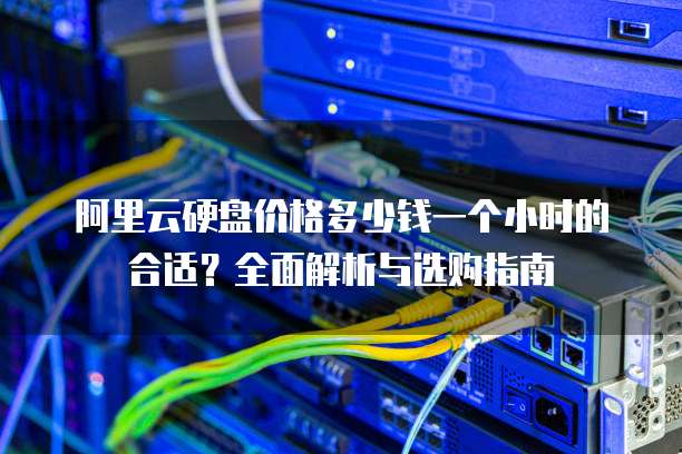阿里云硬盘价格多少钱一个小时的合适？全面解析与选购指南