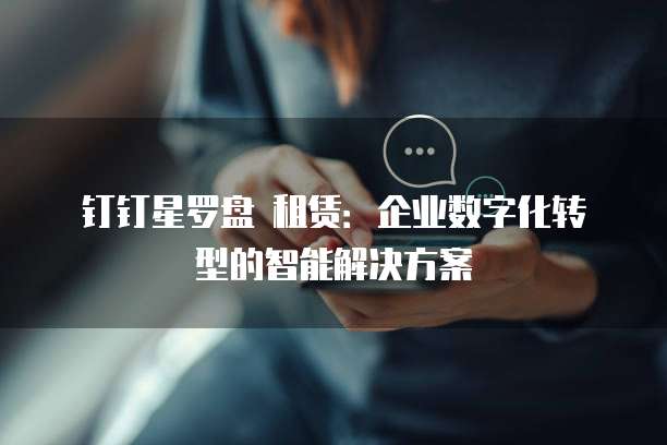 钉钉星罗盘 租赁:企业数字化转型的智能解决方案
