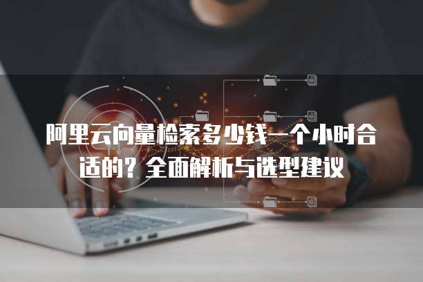 阿里云向量检索多少钱一个小时合适的?全面解析与选型建议