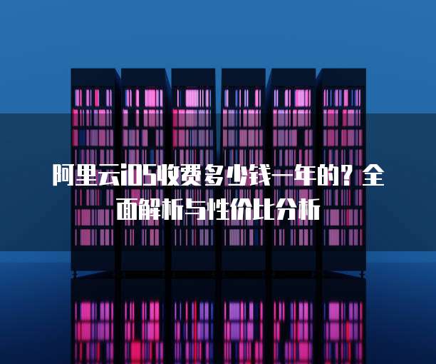 阿里云iOS收费多少钱一年的?全面解析与性价比分析