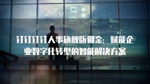 钉钉钉钉人事旗舰版佣金：赋能企业数字化转型的智能解决方案