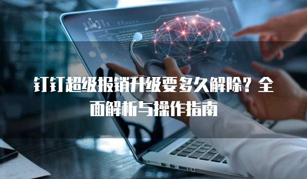 钉钉超级报销升级要多久解除？全面解析与操作指南