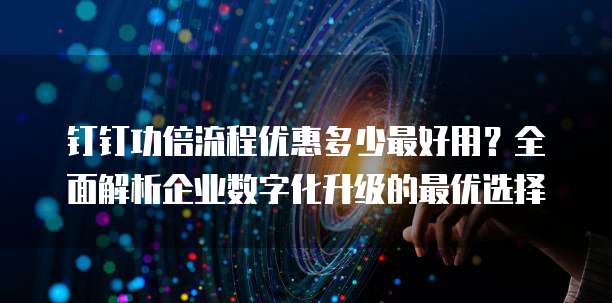 钉钉功倍流程优惠多少最好用？全面解析企业数字化升级的最优选择