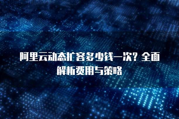阿里云动态扩容多少钱一次？全面解析费用与策略