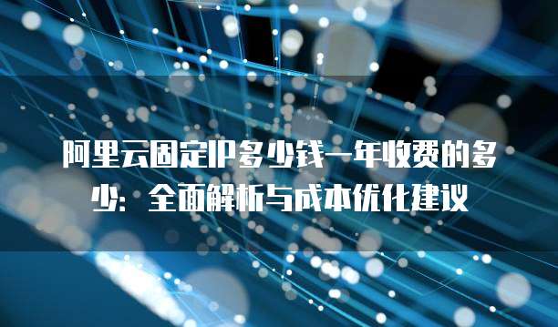 阿里云固定IP多少钱一年收费的多少:全面解析与成本优化建议