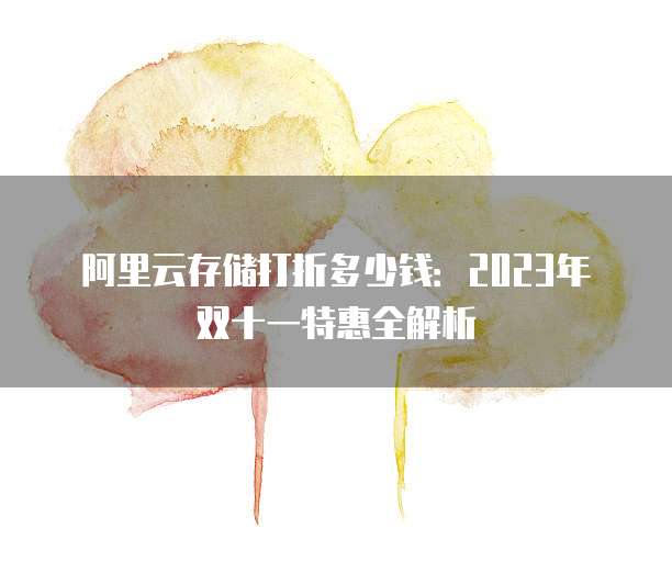 阿里云存储打折多少钱：2023年双十一特惠全解析