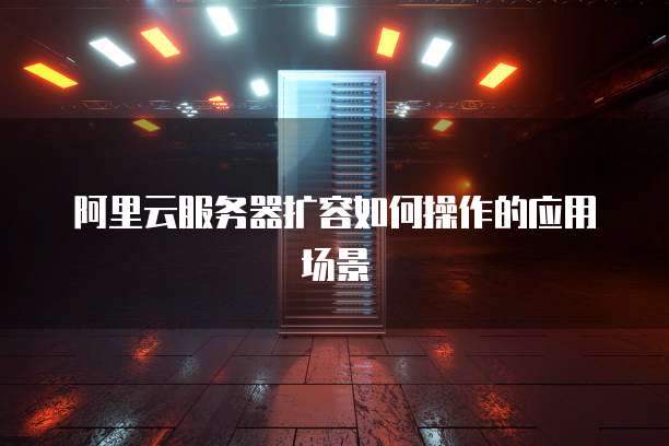 阿里云服务器扩容如何操作的应用场景