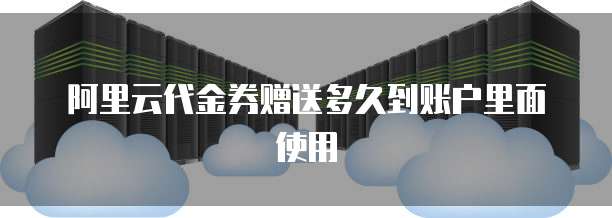 阿里云代金券赠送多久到账户里面使用