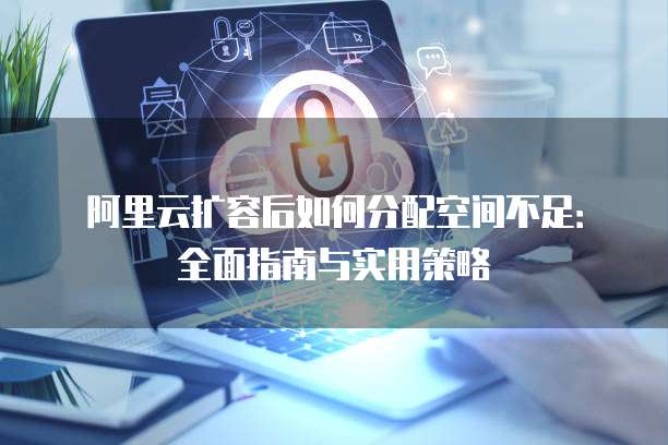阿里云扩容后如何分配空间不足:全面指南与实用策略