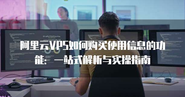 阿里云VPS如何购买使用信息的功能:一站式解析与实操指南
