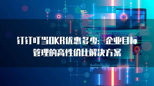 钉钉叮当OKR优惠多少：企业目标管理的高性价比解决方案