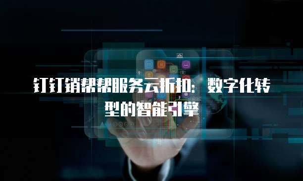 钉钉销帮帮服务云折扣:数字化转型的智能引擎