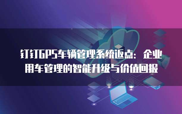 钉钉GPS车辆管理系统返点：企业用车管理的智能升级与价值回报