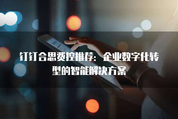 钉钉合思费控推荐:企业数字化转型的智能解决方案