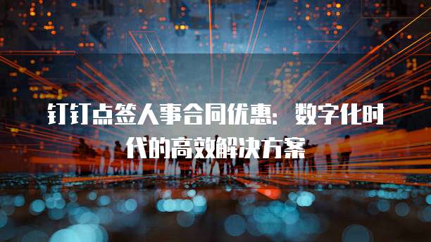 钉钉点签人事合同优惠：数字化时代的高效解决方案
