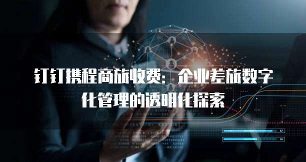 钉钉携程商旅收费：企业差旅数字化管理的透明化探索