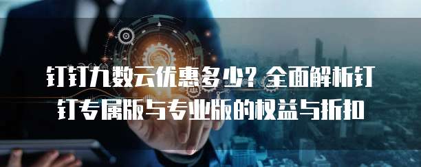 钉钉九数云优惠多少?全面解析钉钉专属版与专业版的权益与折扣