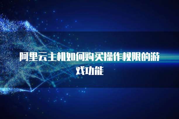 阿里云主机如何购买操作权限的游戏功能