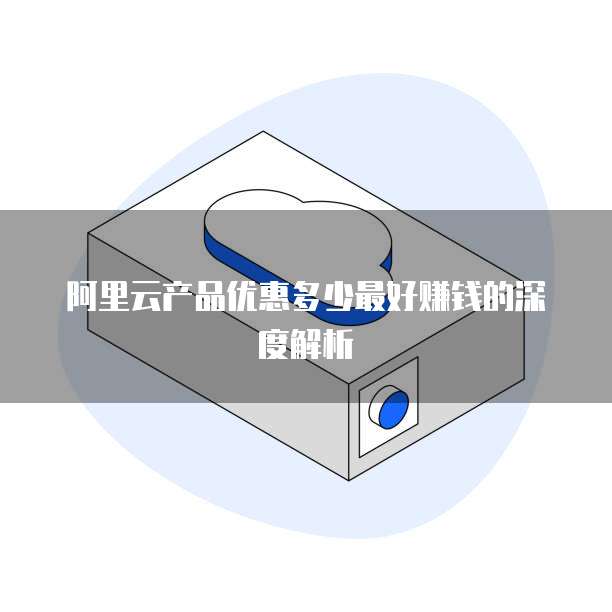 阿里云产品优惠多少最好赚钱的深度解析