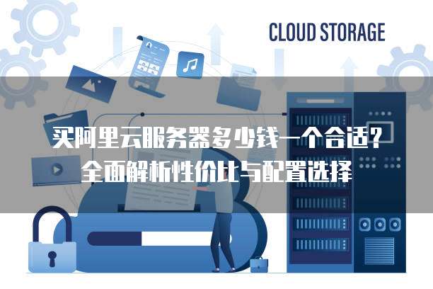 买阿里云服务器多少钱一个合适?全面解析性价比与配置选择