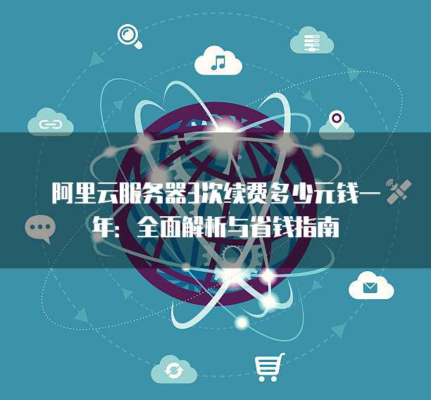 阿里云服务器3次续费多少元钱一年:全面解析与省钱指南