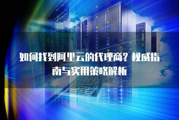 如何找到阿里云的代理商?权威指南与实用策略解析