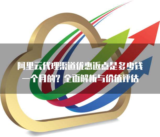 阿里云代理渠道优惠返点是多少钱一个月的?全面解析与价值评估
