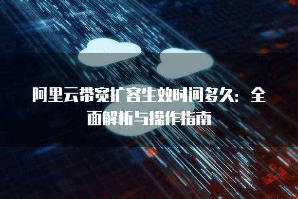 阿里云带宽扩容生效时间多久:全面解析与操作指南