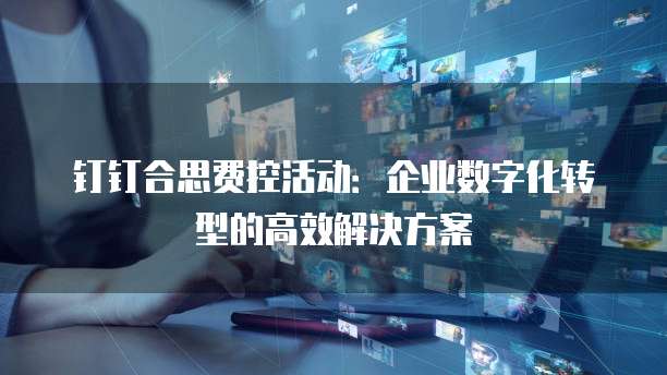 钉钉合思费控活动:企业数字化转型的高效解决方案