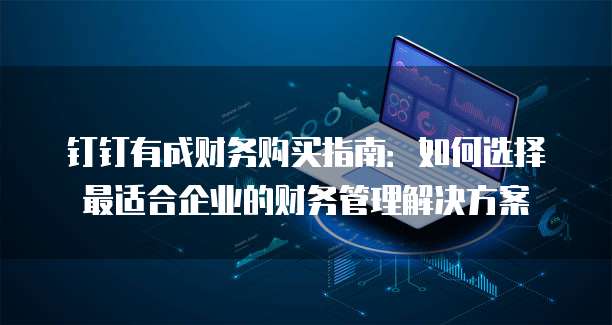 钉钉有成财务购买指南：如何选择最适合企业的财务管理解决方案