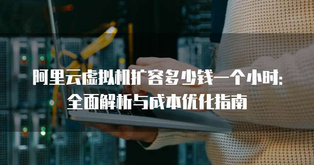 阿里云虚拟机扩容多少钱一个小时:全面解析与成本优化指南