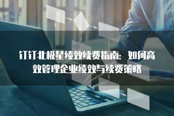 钉钉北极星绩效续费指南:如何高效管理企业绩效与续费策略