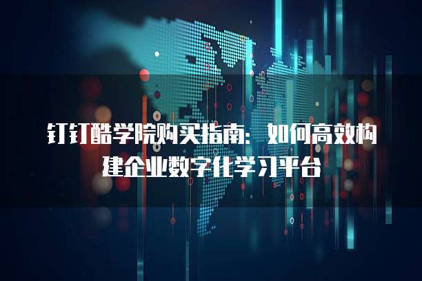 钉钉酷学院购买指南：如何高效构建企业数字化学习平台