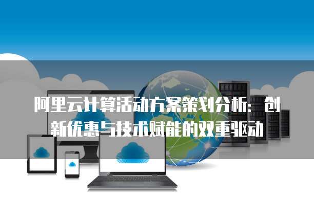 阿里云计算活动方案策划分析:创新优惠与技术赋能的双重驱动