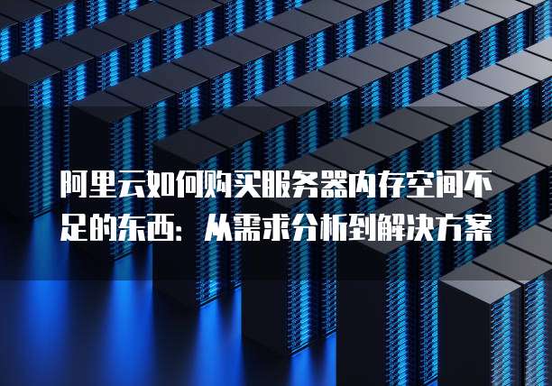 阿里云如何购买服务器内存空间不足的东西:从需求分析到解决方案