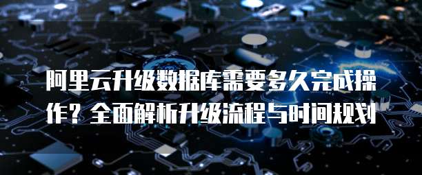 阿里云升级数据库需要多久完成操作？全面解析升级流程与时间规划