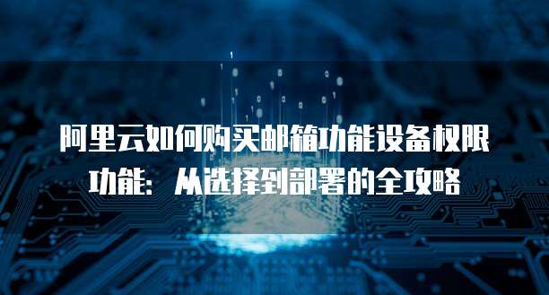 阿里云如何购买邮箱功能设备权限功能:从选择到部署的全攻略