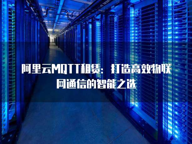 阿里云MQTT租赁：打造高效物联网通信的智能之选