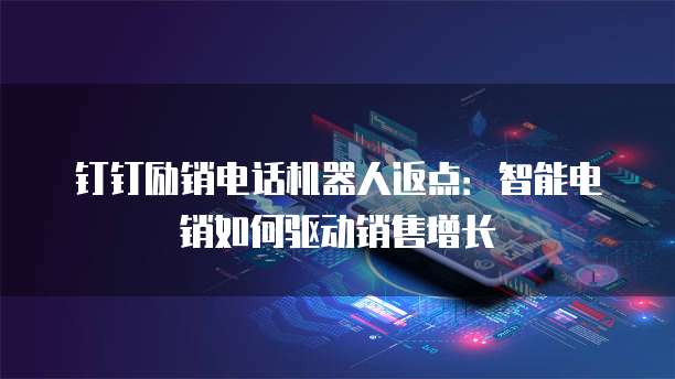 钉钉励销电话机器人返点:智能电销如何驱动销售增长