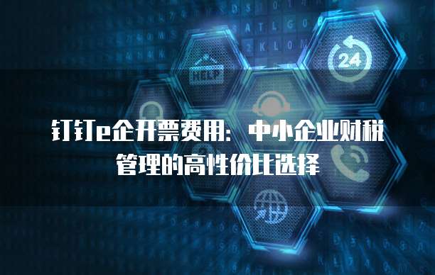 钉钉e企开票费用:中小企业财税管理的高性价比选择