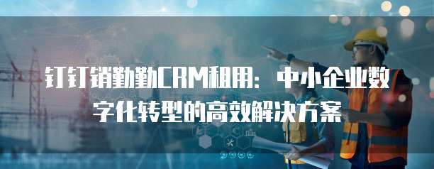 钉钉销勤勤CRM租用：中小企业数字化转型的高效解决方案