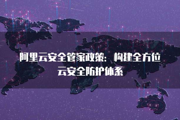阿里云安全管家政策:构建全方位云安全防护体系