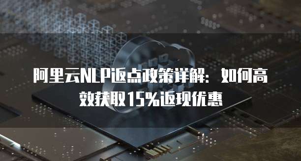 阿里云NLP返点政策详解：如何高效获取15%返现优惠