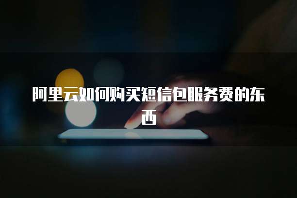 阿里云如何购买短信包服务费的东西