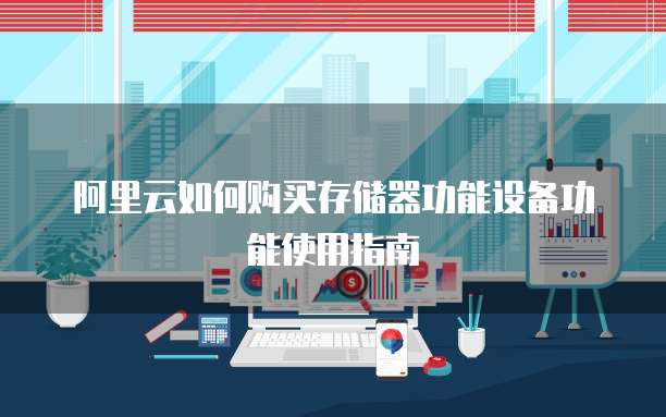 阿里云如何购买存储器功能设备功能使用指南