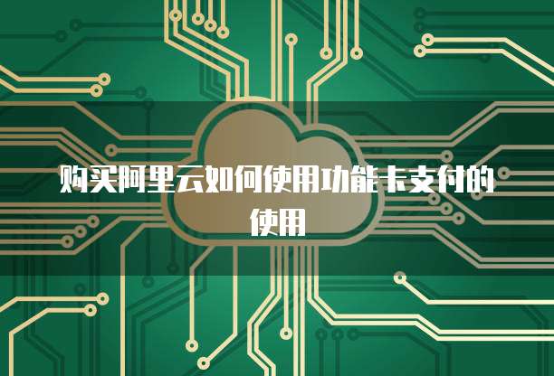 购买阿里云如何使用功能卡支付的使用