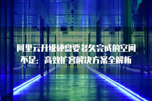 阿里云升级硬盘要多久完成的空间不足:高效扩容解决方案全解析