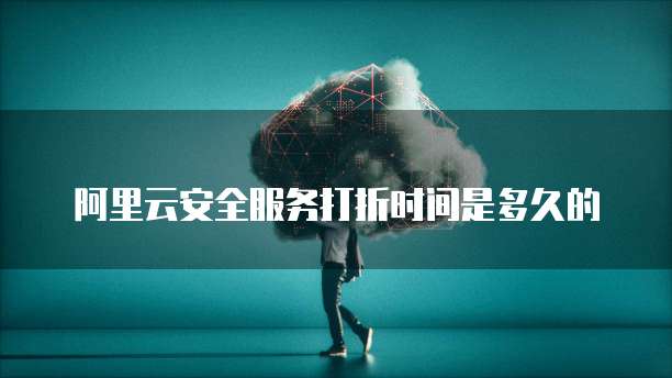 阿里云安全服务打折时间是多久的