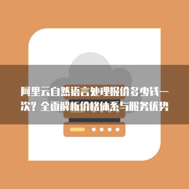 阿里云自然语言处理报价多少钱一次?全面解析价格体系与服务优势